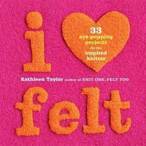  I Heart Felt: 33 Eye Popping Projects for the Inspired 