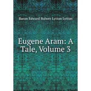 Eugene Aram A Tale, Volume 3 Baron Edward Bulwer Lytton Lytton 