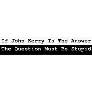   John Kerry Is The Answer The Question Must Be Stupid MINIATURE Sticker