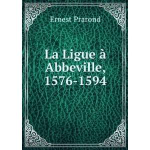 La Ligue Ã  Abbeville, 1576 1594 Ernest Prarond  Books