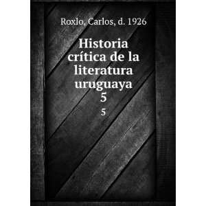   crÃ­tica de la literatura uruguaya. 5 Carlos, d. 1926 Roxlo Books