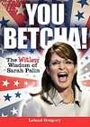You Betcha!: The Witless Wisdom of Sarah Palin by Leland Gregory (2010 