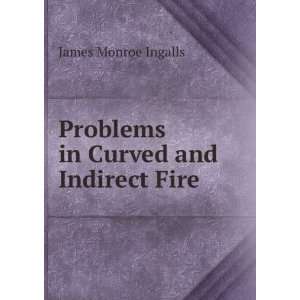    Problems in Curved and Indirect Fire: James Monroe Ingalls: Books