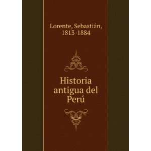   Historia antigua del PerÃº SebastiÃ¡n, 1813 1884 Lorente Books