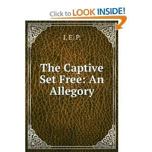  The Captive Set Free An Allegory I. E. P. Books