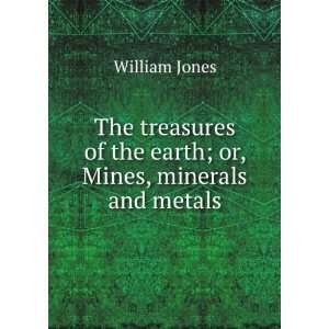   of the earth; or, Mines, minerals and metals William Jones Books